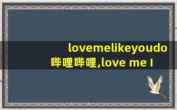 lovemelikeyoudo哔哩哔哩,love me I can do
